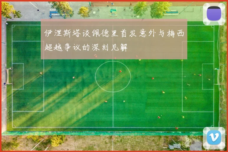 伊涅斯塔谈佩德里首发意外与梅西超越争议的深刻见解