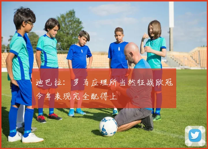 迪巴拉：罗马应理所当然征战欧冠今年表现完全配得上
