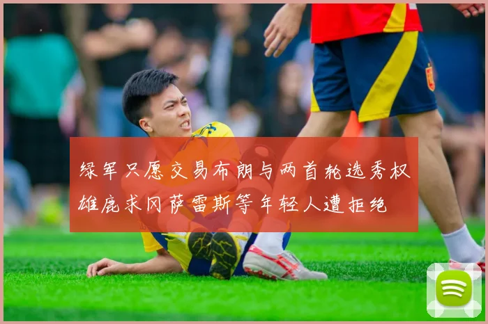 绿军只愿交易布朗与两首轮选秀权雄鹿求冈萨雷斯等年轻人遭拒绝