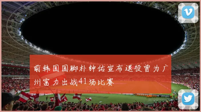 前韩国国脚朴钟佑宣布退役曾为广州富力出战41场比赛