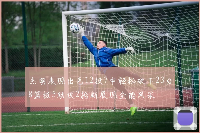 杰明表现出色12投7中轻松砍下23分8篮板5助攻2抢断展现全能风采