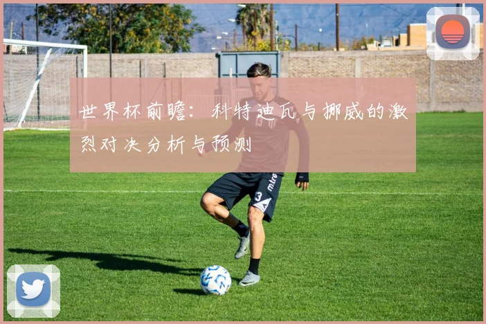 世界杯前瞻：科特迪瓦与挪威的激烈对决分析与预测