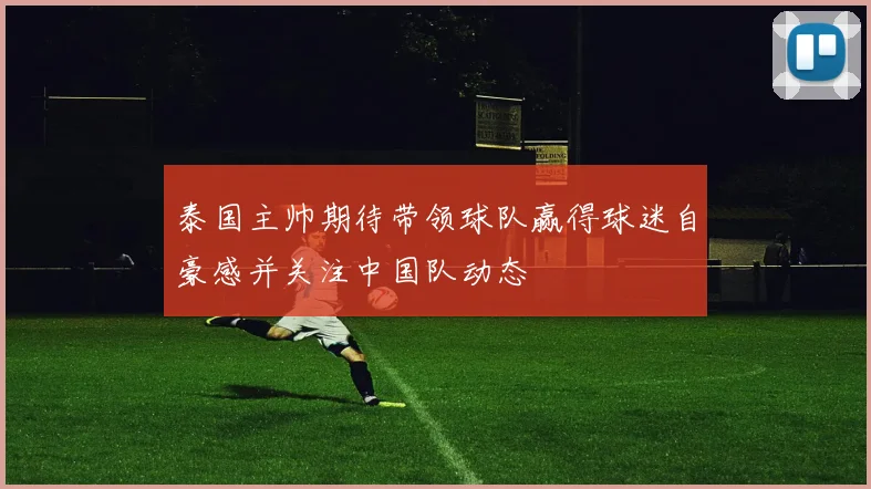 泰国主帅期待带领球队赢得球迷自豪感并关注中国队动态