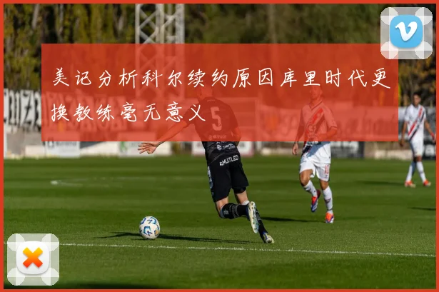 美记分析科尔续约原因库里时代更换教练毫无意义
