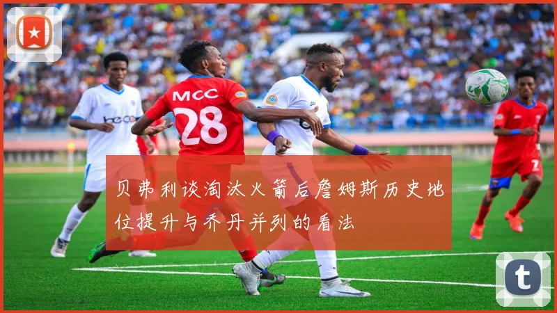 贝弗利谈淘汰火箭后詹姆斯历史地位提升与乔丹并列的看法