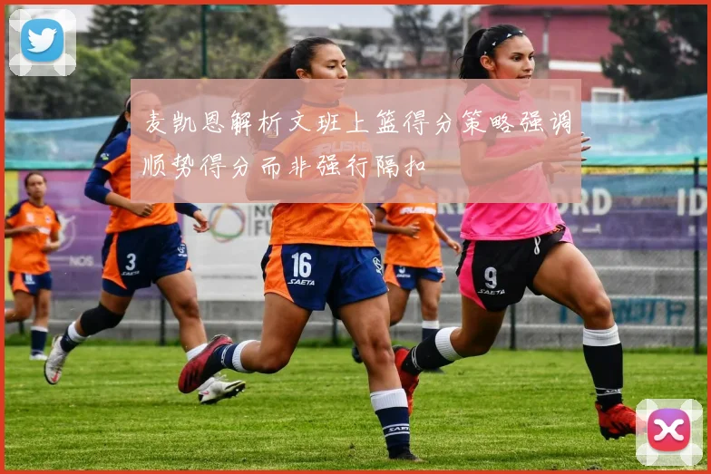麦凯恩解析文班上篮得分策略强调顺势得分而非强行隔扣