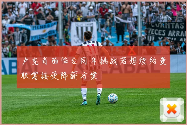 卢克肖面临合同年挑战若想续约曼联需接受降薪方案