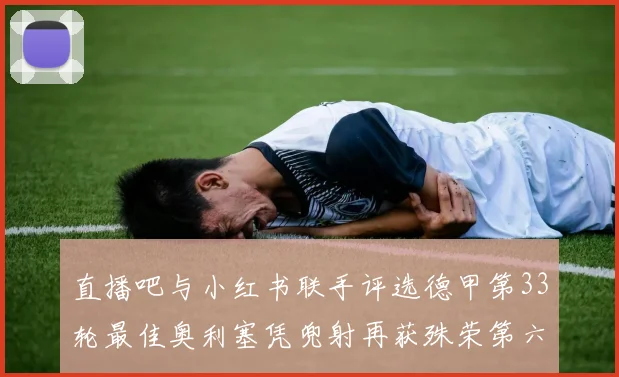 直播吧与小红书联手评选德甲第33轮最佳奥利塞凭兜射再获殊荣第六次当选
