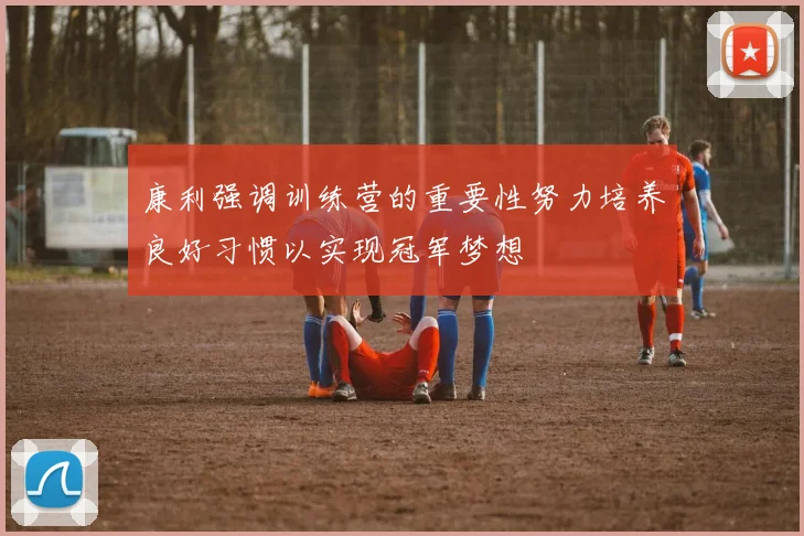 康利强调训练营的重要性努力培养良好习惯以实现冠军梦想
