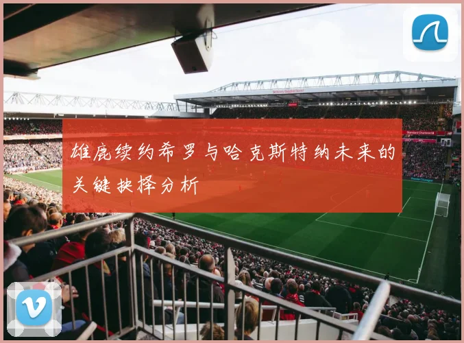 雄鹿续约希罗与哈克斯特纳未来的关键抉择分析