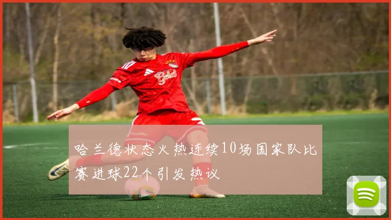 哈兰德状态火热连续10场国家队比赛进球22个引发热议