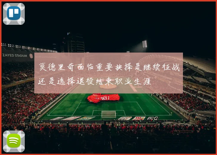 莫德里奇面临重要抉择是继续征战还是选择退役结束职业生涯