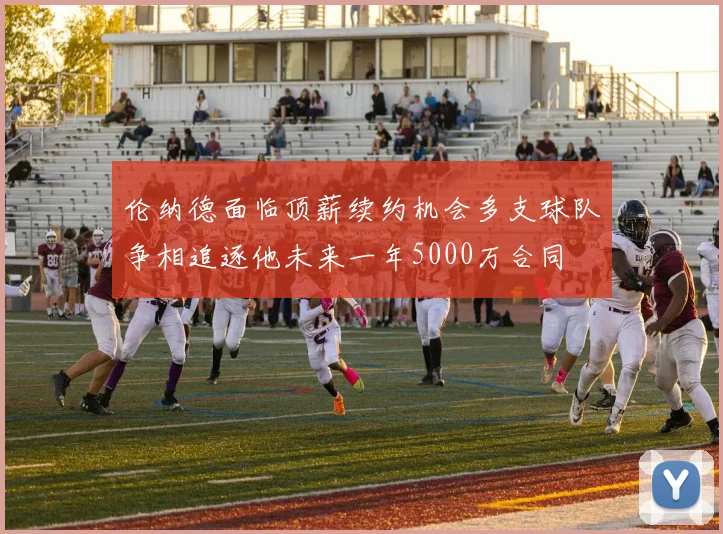 伦纳德面临顶薪续约机会多支球队争相追逐他未来一年5000万合同