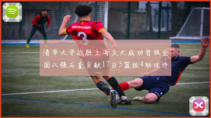 清华大学战胜上海交大成功晋级全国八强石奎贡献17分5篮板4助攻许熙桐斩获16分7篮板