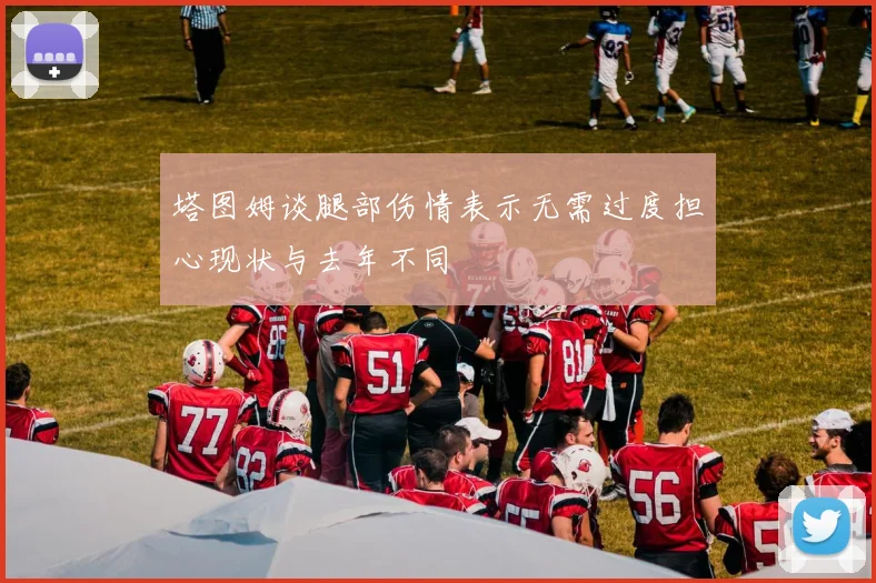 塔图姆谈腿部伤情表示无需过度担心现状与去年不同