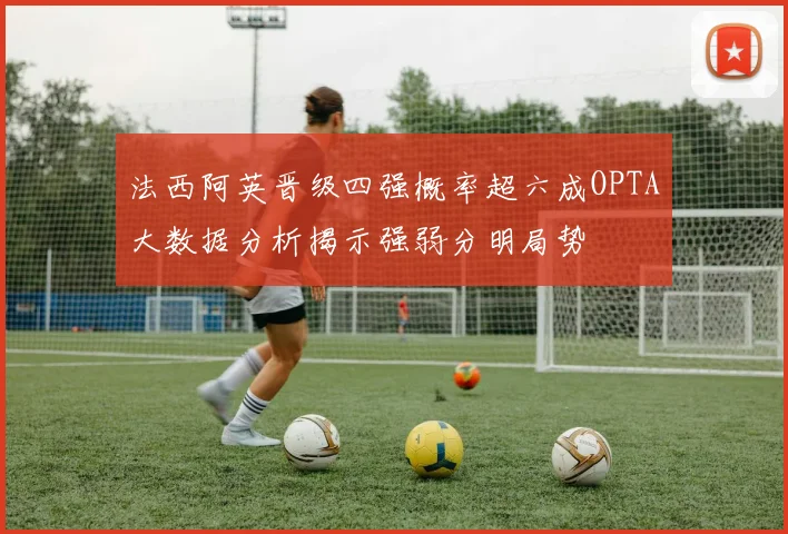 法西阿英晋级四强概率超六成OPTA大数据分析揭示强弱分明局势
