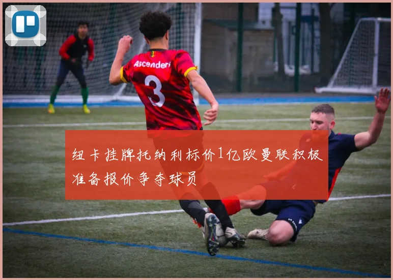 纽卡挂牌托纳利标价1亿欧曼联积极准备报价争夺球员
