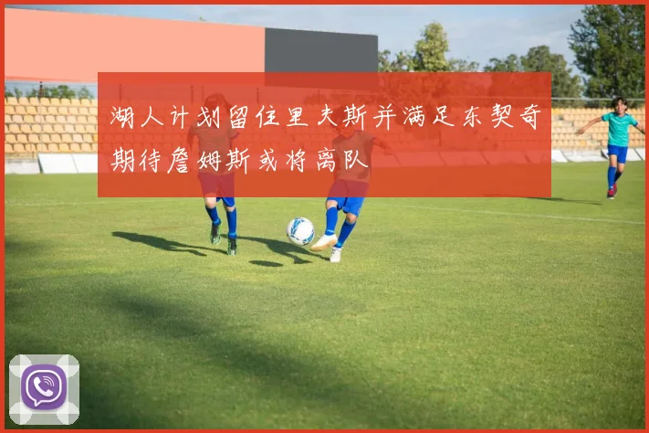 湖人计划留住里夫斯并满足东契奇期待詹姆斯或将离队